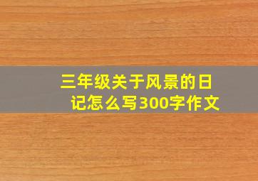 三年级关于风景的日记怎么写300字作文