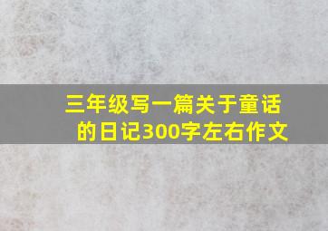 三年级写一篇关于童话的日记300字左右作文