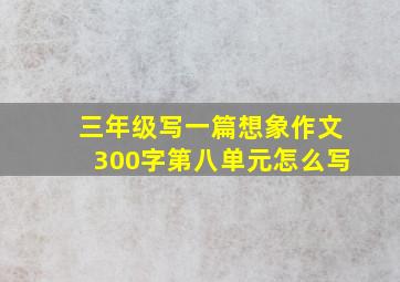 三年级写一篇想象作文300字第八单元怎么写