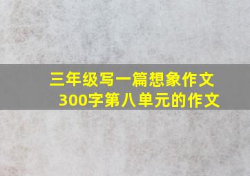 三年级写一篇想象作文300字第八单元的作文