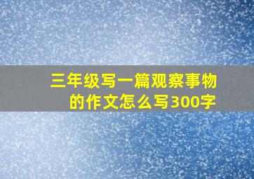 三年级写一篇观察事物的作文怎么写300字