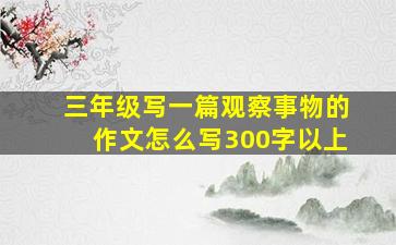 三年级写一篇观察事物的作文怎么写300字以上