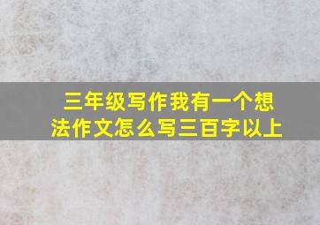 三年级写作我有一个想法作文怎么写三百字以上