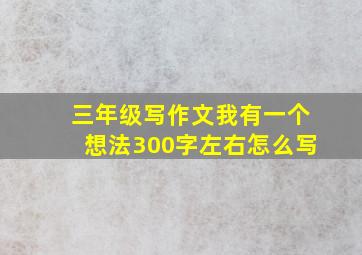 三年级写作文我有一个想法300字左右怎么写