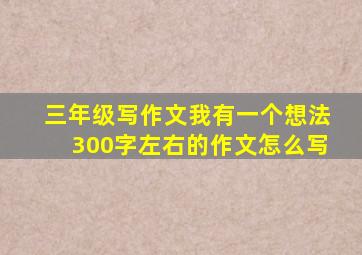 三年级写作文我有一个想法300字左右的作文怎么写