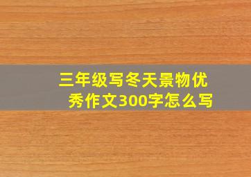 三年级写冬天景物优秀作文300字怎么写