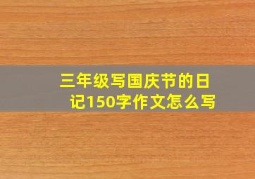 三年级写国庆节的日记150字作文怎么写