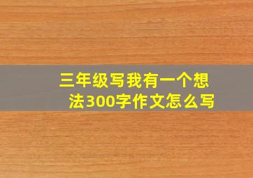 三年级写我有一个想法300字作文怎么写