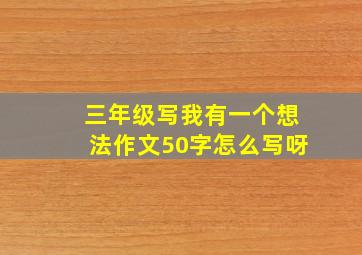 三年级写我有一个想法作文50字怎么写呀