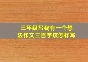 三年级写我有一个想法作文三百字该怎样写