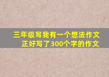 三年级写我有一个想法作文正好写了300个字的作文