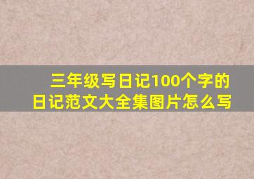 三年级写日记100个字的日记范文大全集图片怎么写