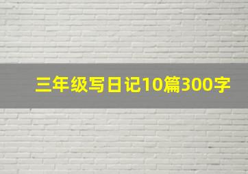 三年级写日记10篇300字