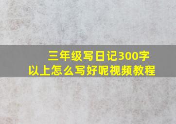 三年级写日记300字以上怎么写好呢视频教程