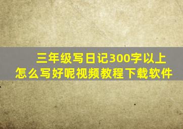 三年级写日记300字以上怎么写好呢视频教程下载软件