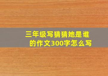 三年级写猜猜她是谁的作文300字怎么写