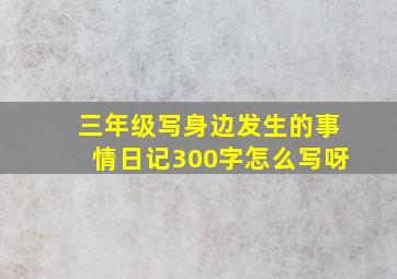 三年级写身边发生的事情日记300字怎么写呀