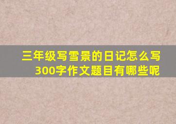 三年级写雪景的日记怎么写300字作文题目有哪些呢