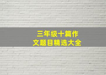 三年级十篇作文题目精选大全