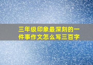 三年级印象最深刻的一件事作文怎么写三百字