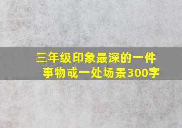 三年级印象最深的一件事物戓一处场景300字