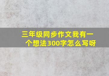 三年级同步作文我有一个想法300字怎么写呀