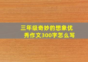 三年级奇妙的想象优秀作文300字怎么写