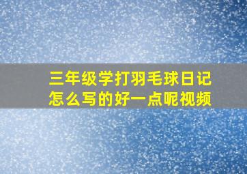 三年级学打羽毛球日记怎么写的好一点呢视频