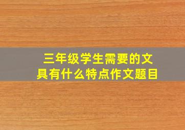 三年级学生需要的文具有什么特点作文题目