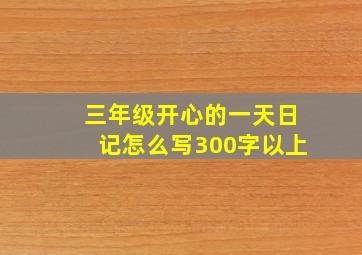 三年级开心的一天日记怎么写300字以上