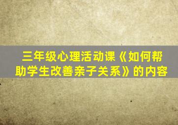 三年级心理活动课《如何帮助学生改善亲子关系》的内容