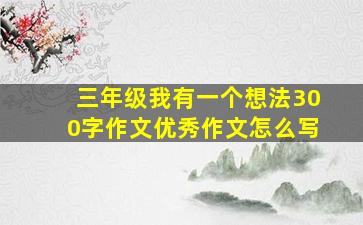 三年级我有一个想法300字作文优秀作文怎么写