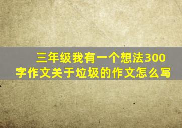 三年级我有一个想法300字作文关于垃圾的作文怎么写