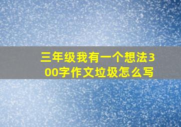 三年级我有一个想法300字作文垃圾怎么写