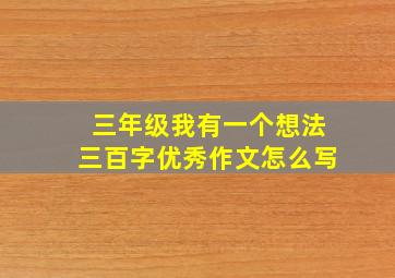 三年级我有一个想法三百字优秀作文怎么写