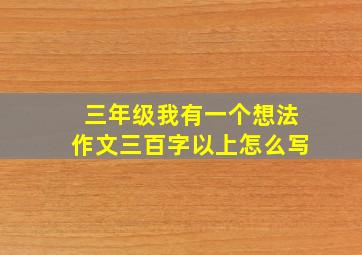 三年级我有一个想法作文三百字以上怎么写