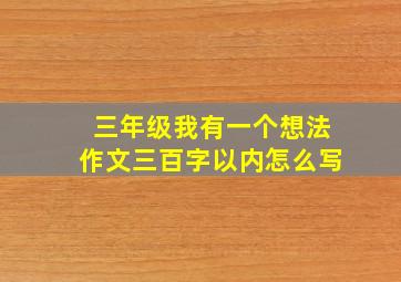 三年级我有一个想法作文三百字以内怎么写