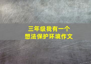 三年级我有一个想法保护环境作文