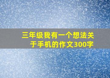 三年级我有一个想法关于手机的作文300字