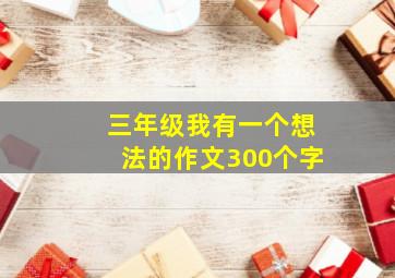 三年级我有一个想法的作文300个字