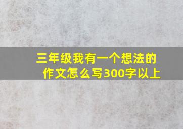 三年级我有一个想法的作文怎么写300字以上