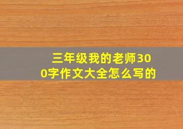 三年级我的老师300字作文大全怎么写的