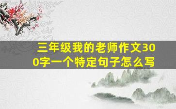 三年级我的老师作文300字一个特定句子怎么写