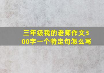 三年级我的老师作文300字一个特定句怎么写