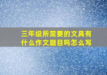 三年级所需要的文具有什么作文题目吗怎么写