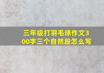 三年级打羽毛球作文300字三个自然段怎么写