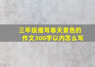 三年级描写春天景色的作文300字以内怎么写