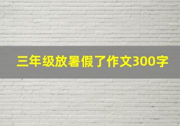 三年级放暑假了作文300字