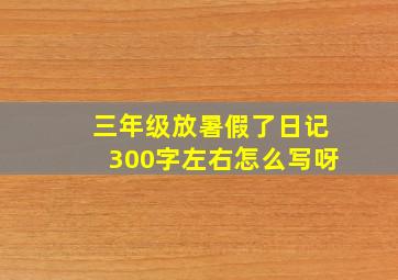 三年级放暑假了日记300字左右怎么写呀