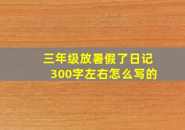 三年级放暑假了日记300字左右怎么写的